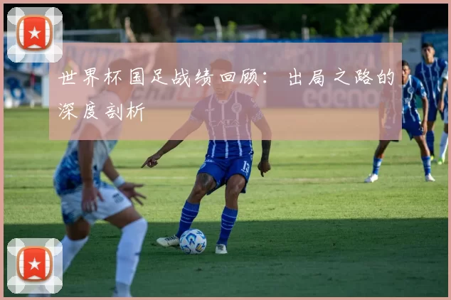 世界杯国足战绩回顾：出局之路的深度剖析