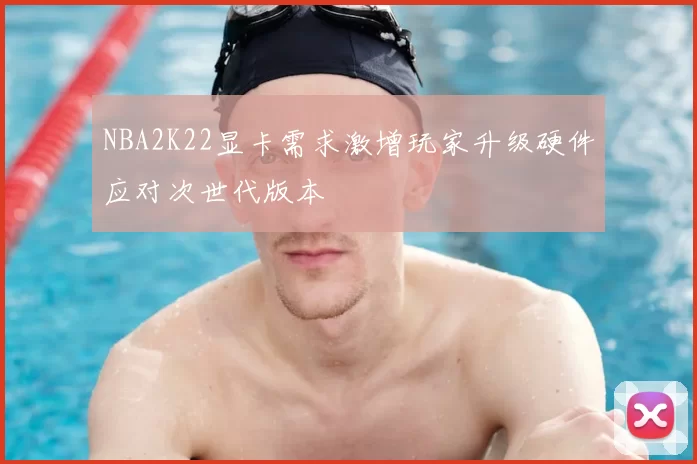 NBA2K22显卡需求激增玩家升级硬件应对次世代版本
