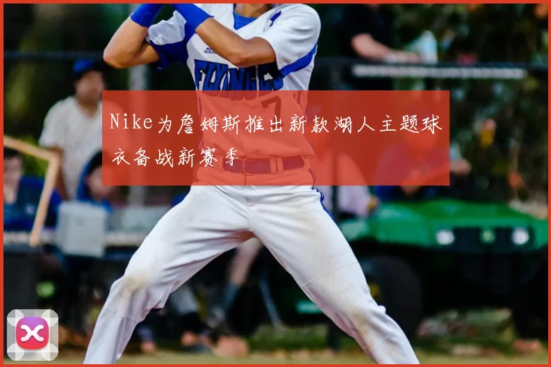 Nike为詹姆斯推出新款湖人主题球衣备战新赛季
