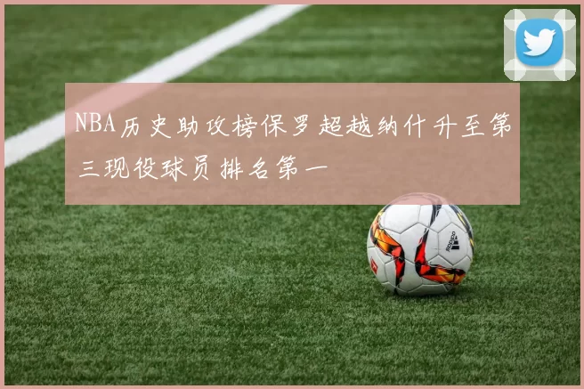 NBA历史助攻榜保罗超越纳什升至第三现役球员排名第一