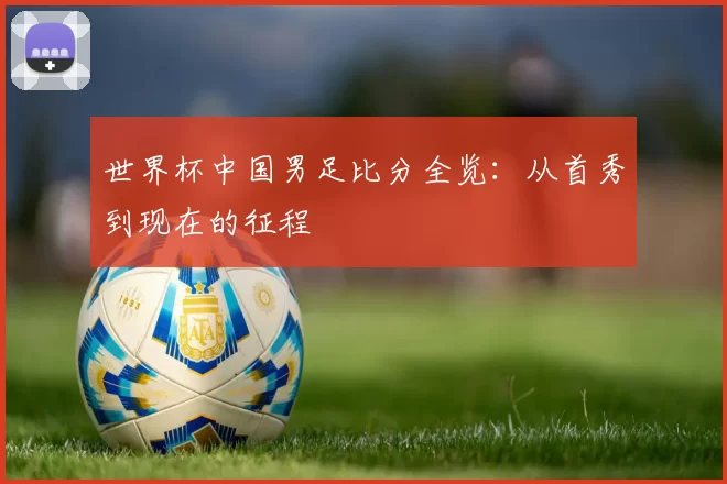 世界杯中国男足比分全览：从首秀到现在的征程