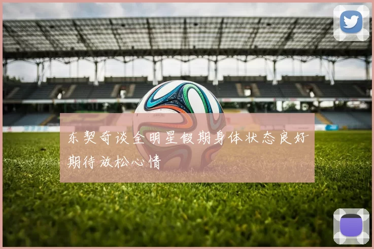 东契奇谈全明星假期身体状态良好期待放松心情