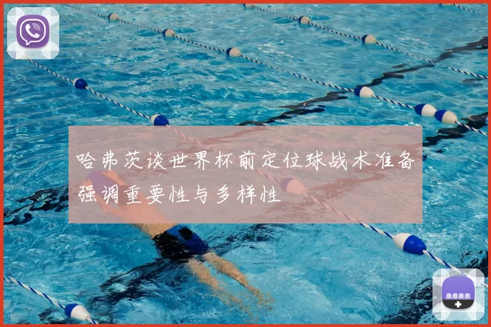 哈弗茨谈世界杯前定位球战术准备强调重要性与多样性
