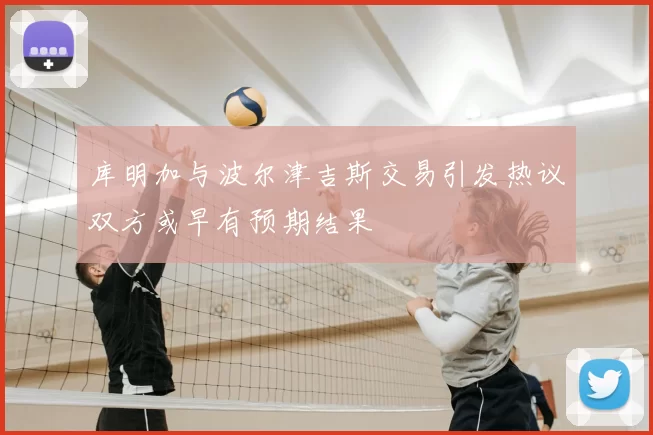 库明加与波尔津吉斯交易引发热议双方或早有预期结果