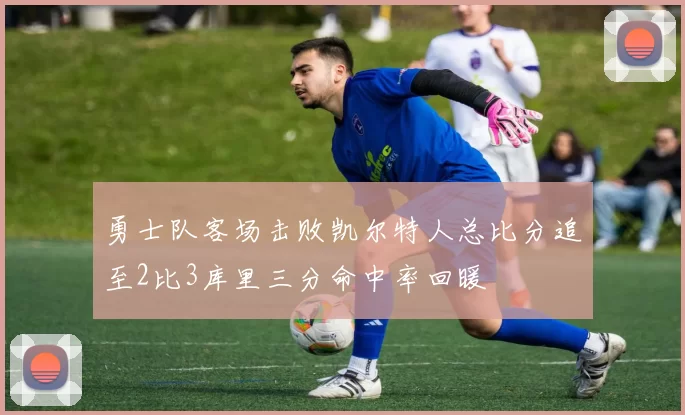 勇士队客场击败凯尔特人总比分追至2比3库里三分命中率回暖