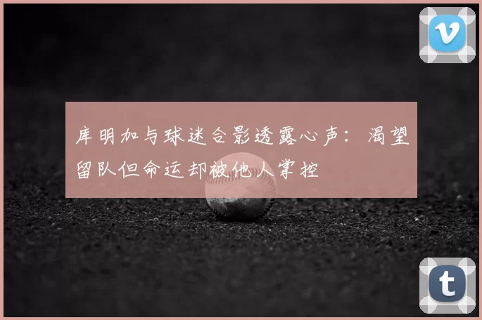 库明加与球迷合影透露心声:渴望留队但命运却被他人掌控