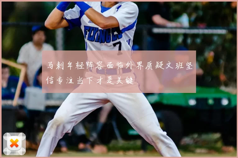 马刺年轻阵容面临外界质疑文班坚信专注当下才是关键