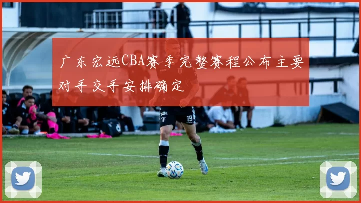 广东宏远CBA赛季完整赛程公布主要对手交手安排确定