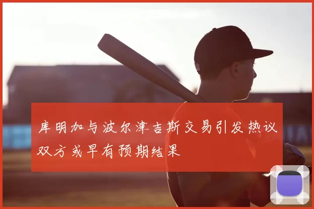 库明加与波尔津吉斯交易引发热议双方或早有预期结果