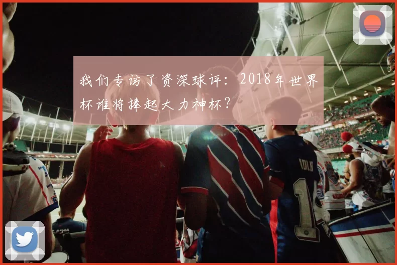 我们专访了资深球评：2018年世界杯谁将捧起大力神杯？