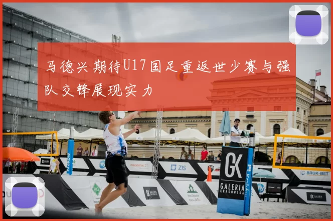 马德兴期待U17国足重返世少赛与强队交锋展现实力