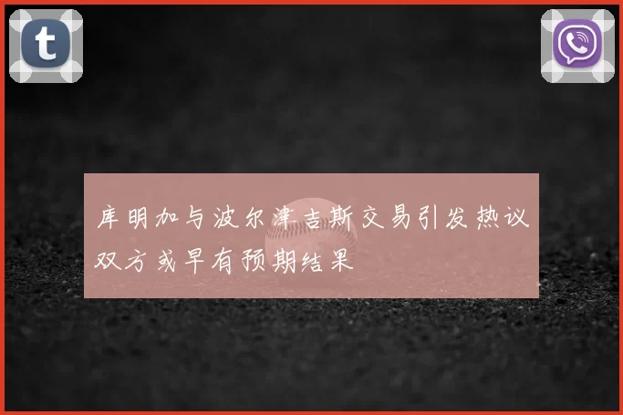 库明加与波尔津吉斯交易引发热议双方或早有预期结果