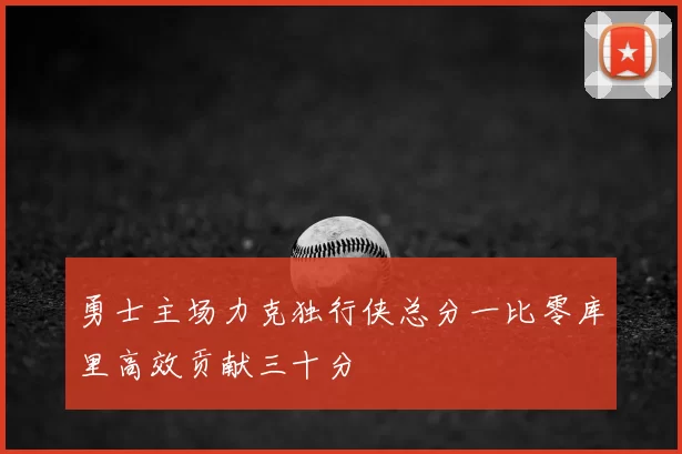 勇士主场力克独行侠总分一比零库里高效贡献三十分
