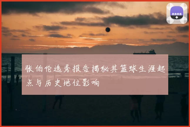 张伯伦选秀报告揭秘其篮球生涯起点与历史地位影响