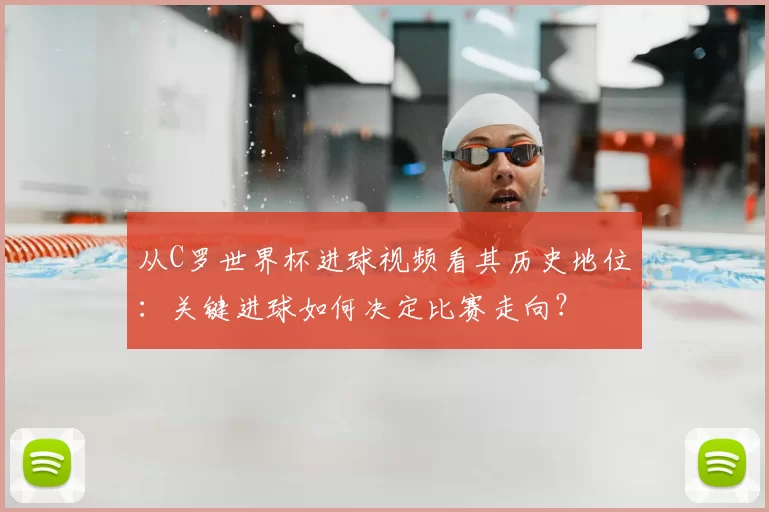 从C罗世界杯进球视频看其历史地位:关键进球如何决定比赛走向?