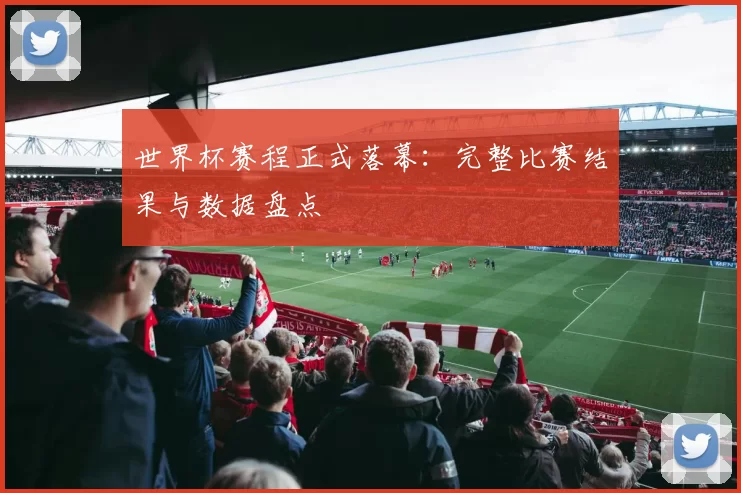 世界杯赛程正式落幕：完整比赛结果与数据盘点