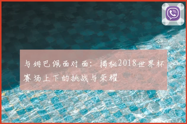与姆巴佩面对面：揭秘2018世界杯赛场上下的挑战与荣耀