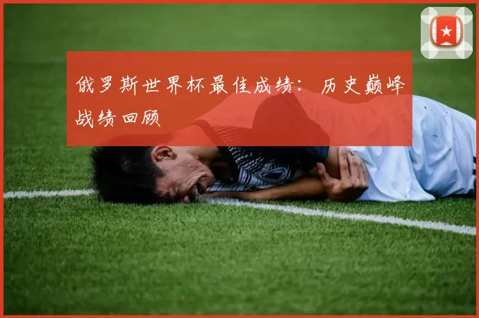 俄罗斯世界杯最佳成绩：历史巅峰战绩回顾