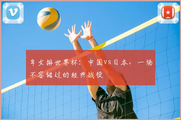 年女排世界杯：中国vs日本，一场不容错过的经典战役