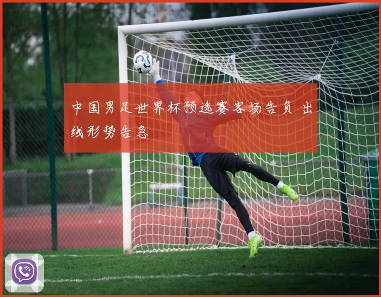 中国男足世界杯预选赛客场告负 出线形势告急