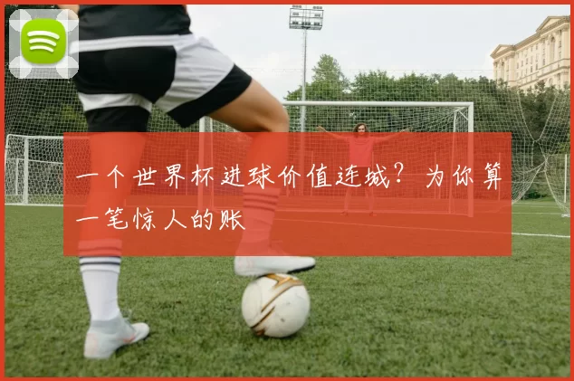 一个世界杯进球价值连城？为你算一笔惊人的账