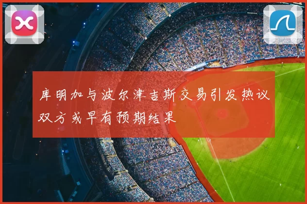 库明加与波尔津吉斯交易引发热议双方或早有预期结果